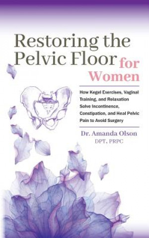 Carte Restoring the Pelvic Floor: How Kegel Exercises, Vaginal Training, and Relaxation, Solve Incontinence, Constipation, and Heal Pelvic Pain to Avoid Amanda a Olson