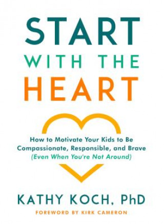 Könyv Start with the Heart: How to Motivate Your Kids to Be Compassionate, Responsible, and Brave (Even When You're Not Around) Kathy Koch