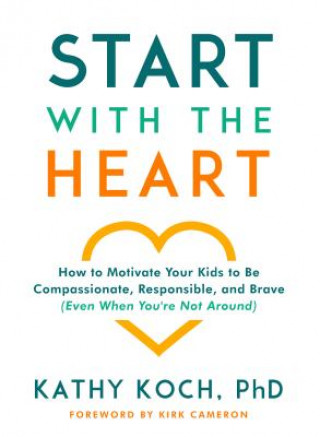 Knjiga Start with the Heart: How to Motivate Your Kids to Be Compassionate, Responsible, and Brave (Even When You're Not Around) Kathy Koch