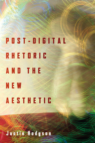 Kniha Post-Digital Rhetoric and the New Aesthetic Justin Hodgson