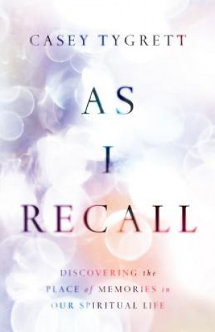 Book As I Recall - Discovering the Place of Memories in Our Spiritual Life Casey Tygrett