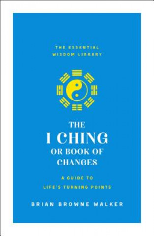 Könyv The I Ching or Book of Changes: A Guide to Life's Turning Points: The Essential Wisdom Library Brian Browne Walker