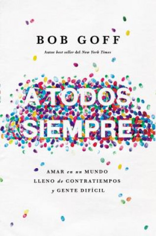 Kniha A Todos, Siempre: Amar En Un Mundo Lleno de Contratiempos Y Gente Difícil Bob Goff