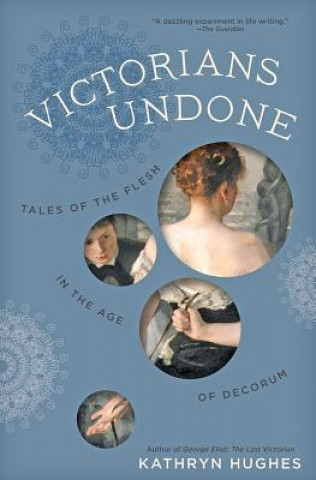 Kniha Victorians Undone: Tales of the Flesh in the Age of Decorum Kathryn Hughes