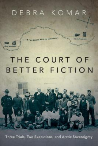 Kniha The Court of Better Fiction: Three Trials, Two Executions, and Arctic Sovereignty Debra Komar