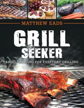 Kniha Grill Seeker: Basic Training for Everyday Grilling Matthew Eads