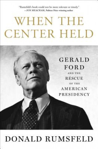 Kniha When the Center Held: Gerald Ford and the Rescue of the American Presidency Donald Rumsfeld