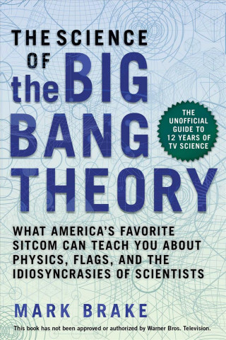 Книга The Science of the Big Bang Theory: What America's Favorite Sitcom Can Teach You about Physics, Flags, and the Idiosyncrasies of Scientists Mark Brake