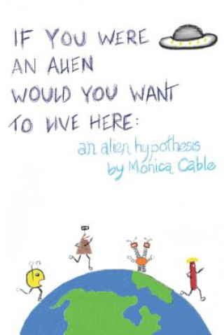 Kniha If You Were an Alien Would You Want to Live Here: An Alien Hypothesis: 101 Reasons Why Fearing an Alien Invasion Is Absolutely Preposterous...and 10 T Monica Cable