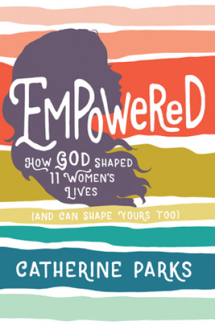 Carte Empowered: How God Shaped 11 Women's Lives (and Can Shape Yours Too) Catherine Parks