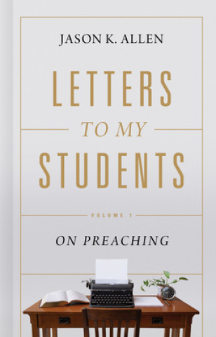 Книга Letters to My Students, 1: Volume 1: On Preaching Jason K. Allen