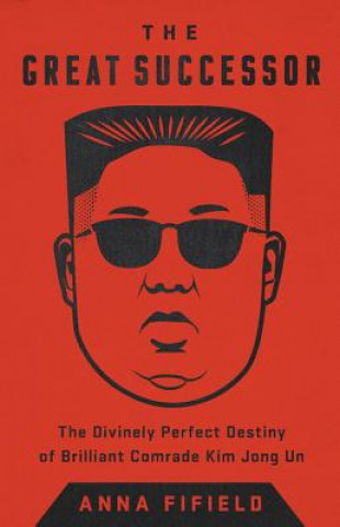 Book The Great Successor: The Divinely Perfect Destiny of Brilliant Comrade Kim Jong Un Anna Fifield