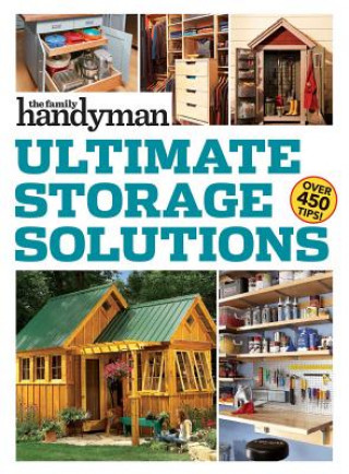 Kniha Family Handyman Ultimate Storage Solutions: Solve Storage Issues with Clever New Space-Saving Ideas Family Handyman