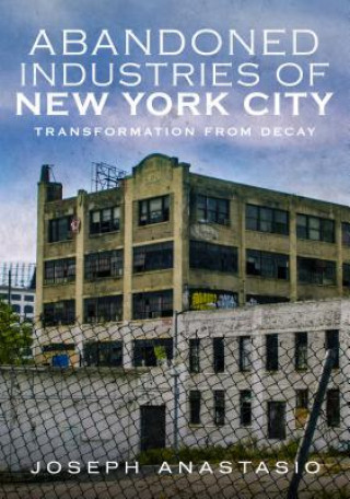 Carte Abandoned Industries of New York City: Transformation from Decay Joseph Anastasio
