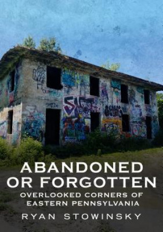 Книга Abandoned or Forgotten: Overlooked Corners of Eastern Pennsylvania Ryan Stowinsky