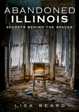 Carte Abandoned Illinois: Secrets Behind the Spaces Lisa Beard