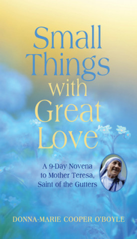 Carte Small Things with Great Love: A 9-Day Novena to Mother Teresa, Saint of the Gutters Donna-Marie Cooper O'Boyle