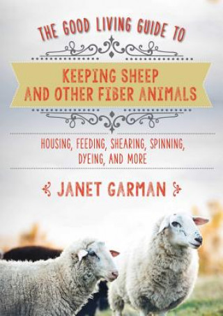 Kniha Good Living Guide to Keeping Sheep and Other Fiber Animals: Housing, Feeding, Shearing, Spinning, Dyeing, and More Janet Garman