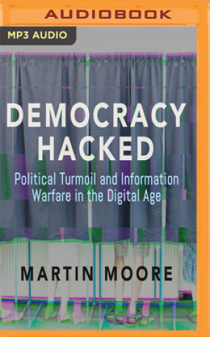 Digitale Democracy Hacked: Political Turmoil and Information Warfare in the Digital Age Martin Moore