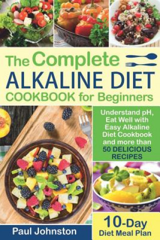 Kniha The Complete Alkaline Diet Guide Book for Beginners: Understand pH, Eat Well with Easy Alkaline Diet Cookbook and more than 50 Delicious Recipes. 10 D Paul Johnston