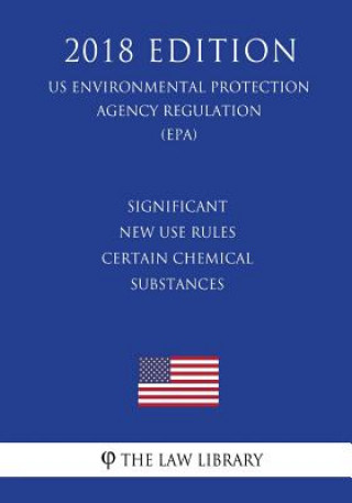 Knjiga Significant New Use Rules - Certain Chemical Substances (Us Environmental Protection Agency Regulation) (Epa) (2018 Edition) The Law Library