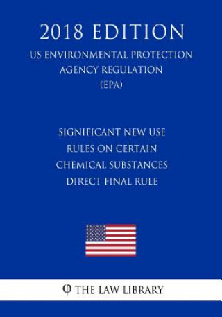 Kniha Significant New Use Rules on Certain Chemical Substances - Direct Final Rule (US Environmental Protection Agency Regulation) (EPA) (2018 Edition) The Law Library