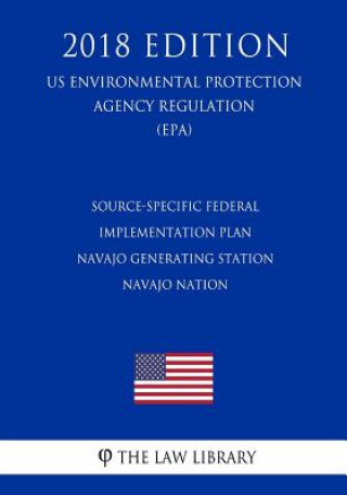 Книга Source-Specific Federal Implementation Plan - Navajo Generating Station - Navajo Nation (US Environmental Protection Agency Regulation) (EPA) (2018 Ed The Law Library