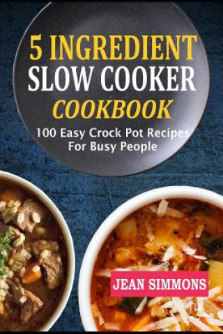 Book 5 Ingredient Slow Cooker Cookbook: 100 Easy Crock Pot Recipes for Busy People Jean Simmons