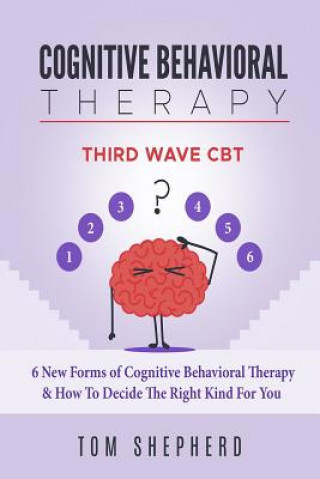 Carte Cognitive Behavioral Therapy: Third Wave Cbt: 6 New Forms of Cognitive Behavioral Therapy & How to Decide the Right Kind for You Tom Shepherd