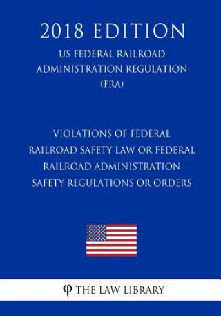 Kniha Violations of Federal Railroad Safety Law or Federal Railroad Administration Safety Regulations or Orders (US Federal Railroad Administration Regulati The Law Library