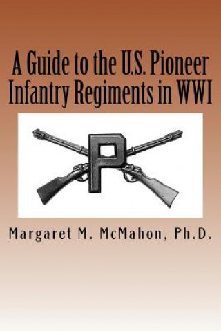 Libro A Guide to the U.S. Pioneer infantry Regiments in WWI Margaret M McMahon Ph D