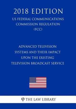 Könyv Advanced Television Systems and Their Impact Upon the Existing Television Broadcast Service (US Federal Communications Commission Regulation) (FCC) (2 The Law Library