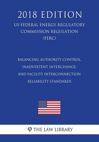 Kniha Balancing Authority Control, Inadvertent Interchange, and Facility Interconnection Reliability Standards (US Federal Energy Regulatory Commission Regu The Law Library