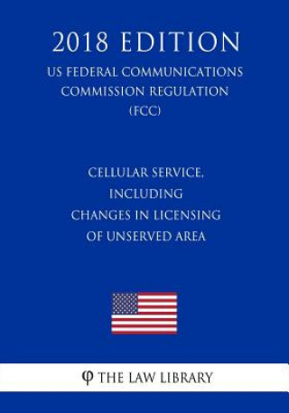 Knjiga Cellular Service, Including Changes in Licensing of Unserved Area (US Federal Communications Commission Regulation) (FCC) (2018 Edition) The Law Library