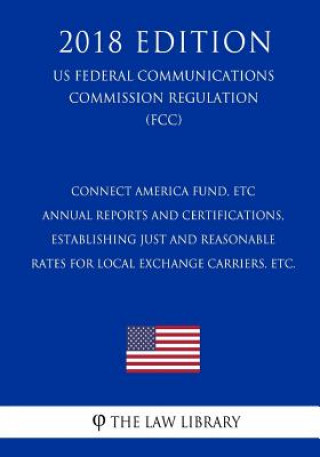 Książka Connect America Fund, ETC Annual Reports and Certifications, Establishing Just and Reasonable Rates for Local Exchange Carriers, etc. (US Federal Comm The Law Library