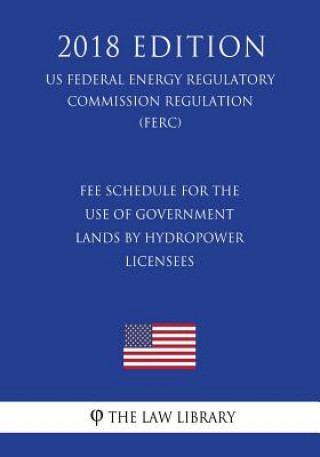 Kniha Fee Schedule for the Use of Government Lands by Hydropower Licensees (US Federal Energy Regulatory Commission Regulation) (FERC) (2018 Edition) The Law Library