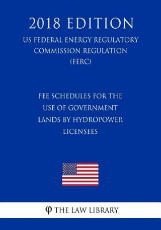 Kniha Fee Schedules for the Use of Government Lands by Hydropower Licensees (US Federal Energy Regulatory Commission Regulation) (FERC) (2018 Edition) The Law Library