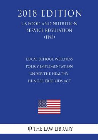 Kniha Local School Wellness Policy Implementation under the Healthy, Hunger-Free Kids Act (US Food and Nutrition Service Regulation) (FNS) (2018 Edition) The Law Library