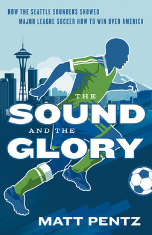 Könyv The Sound and the Glory: How the Seattle Sounders Showed Major League Soccer How to Win Over America Matt Pentz