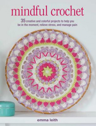 Книга Mindful Crochet: 35 Creative and Colorful Projects to Help You Be in the Moment, Relieve Stress, and Manage Pain Emma Leith