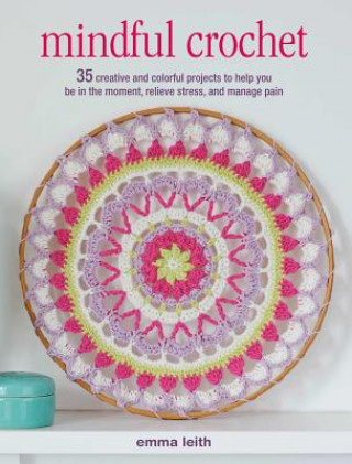 Książka Mindful Crochet: 35 Creative and Colorful Projects to Help You Be in the Moment, Relieve Stress, and Manage Pain Emma Leith