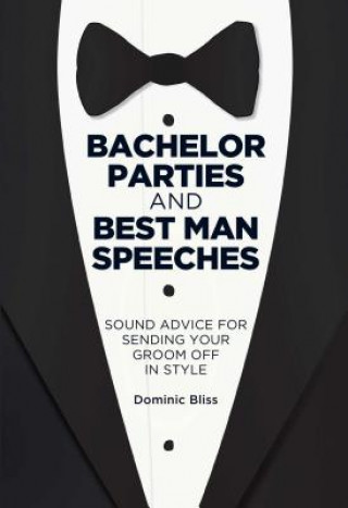Kniha Bachelor Parties and Best Man Speeches: Sound Advice for Sending Your Groom Off in Style Dominic Bliss