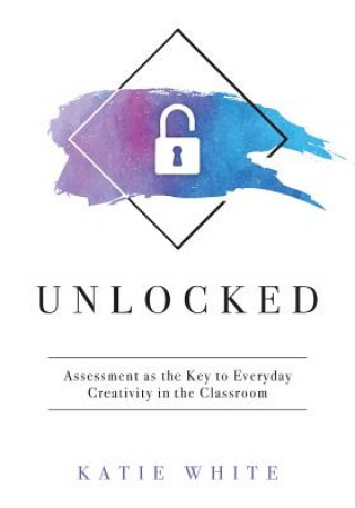 Kniha Unlocked: Assessment as the Key to Everyday Creativity in the Classroom (Teaching and Measuring Creativity and Creative Skills) Katie White