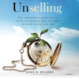 Digital Unselling: The Independent Consultant's Guide to Trusting God for More Business, Faith, and Life John D. Hughes