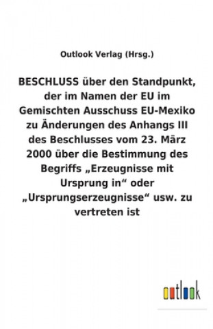 Kniha BESCHLUSS uber den Standpunkt, der im Namen der EU im Gemischten Ausschuss EU-Mexiko zu AEnderungen des Anhangs III des Beschlusses vom 23. Marz 2000 Outlook Verlag (Hrsg.