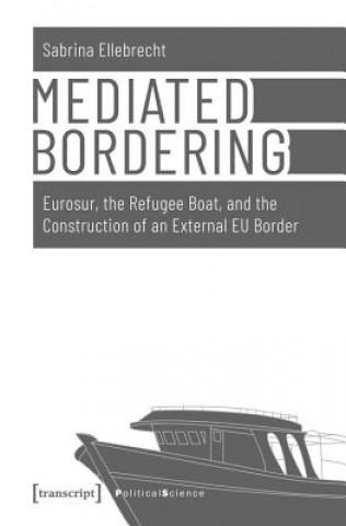 Knjiga Mediated Bordering - Eurosur, the Refugee Boat, and the Construction of an External EU Border Sabrina Ellebrecht