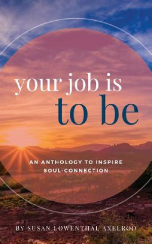 Carte Your Job is To Be: An Anthology to Inspire Soul-Connection Susan Lowenthal Axelrod