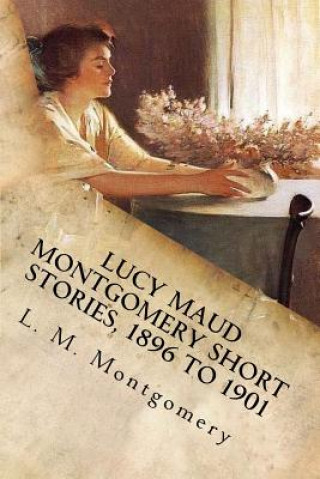Carte Lucy Maud Montgomery Short Stories, 1896 to 1901 Lucy Maud Montgomery