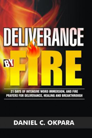 Carte Deliverance by Fire: 21 Days of Intensive Word Immersion, and Fire Prayers for Total Healing, Deliverance, Breakthrough, and Divine Interve Daniel C Okpara