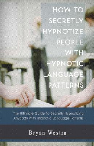 Kniha How to Secretly Hypnotize People with Hypnotic Language Patterns Bryan Westra